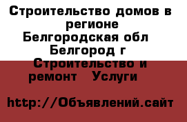 Строительство домов в 31 регионе - Белгородская обл., Белгород г. Строительство и ремонт » Услуги   